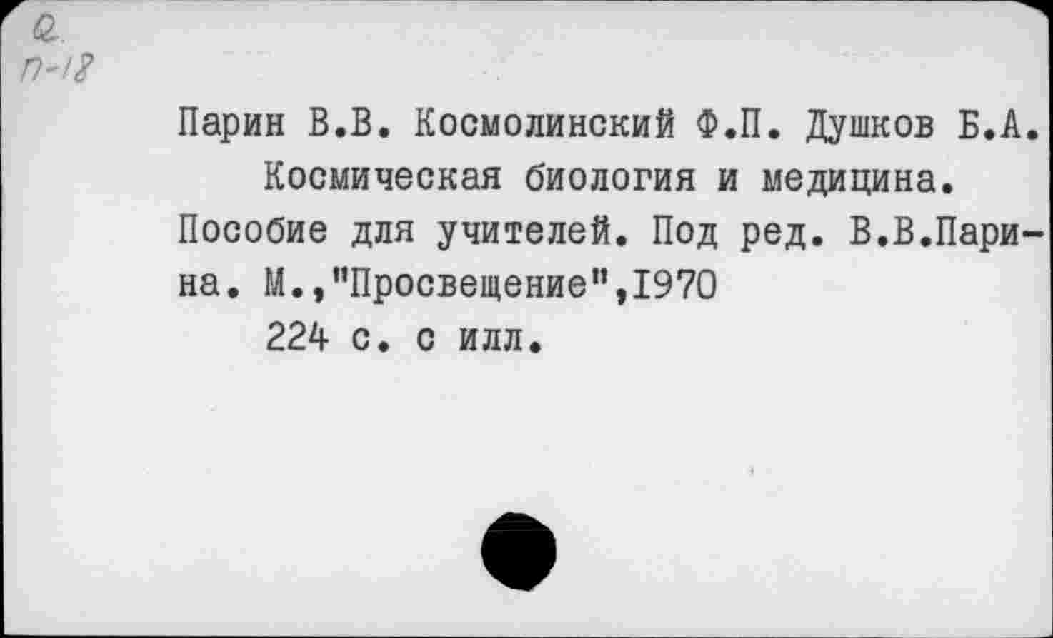 ﻿П'/Х
Ларин В.В. Космолинский Ф.П. Душков Б.А. Космическая биология и медицина.
Пособие для учителей. Под ред. В.В.Ларина. М.,"Просвещение”,1970 224 с. с илл.